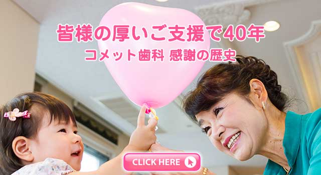 皆様の厚いご支援で40年 コメット歯科 感謝の歴史